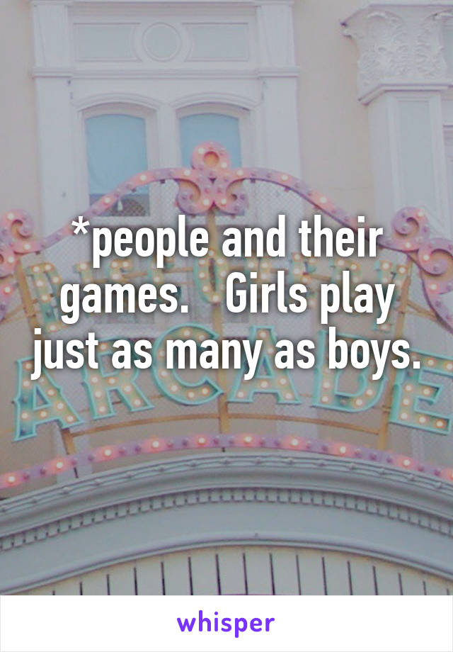 *people and their games.   Girls play just as many as boys. 