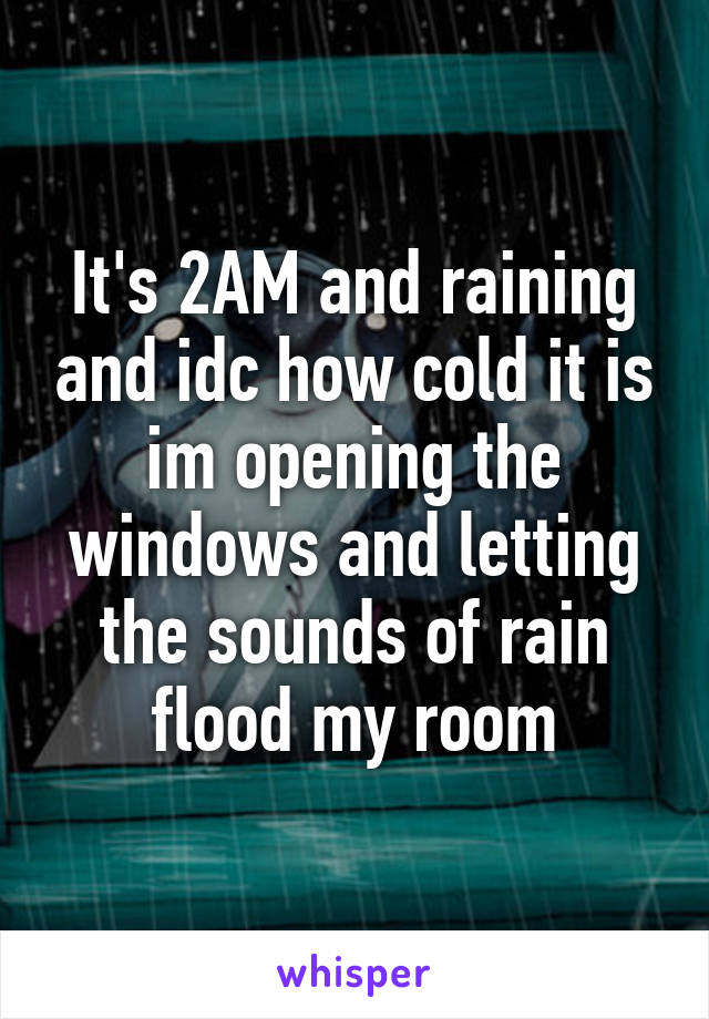 It's 2AM and raining and idc how cold it is im opening the windows and letting the sounds of rain flood my room