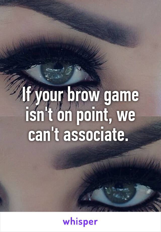 If your brow game isn't on point, we can't associate. 