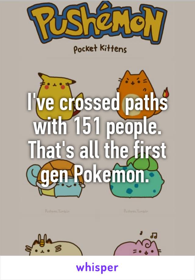 I've crossed paths with 151 people. That's all the first gen Pokemon. 