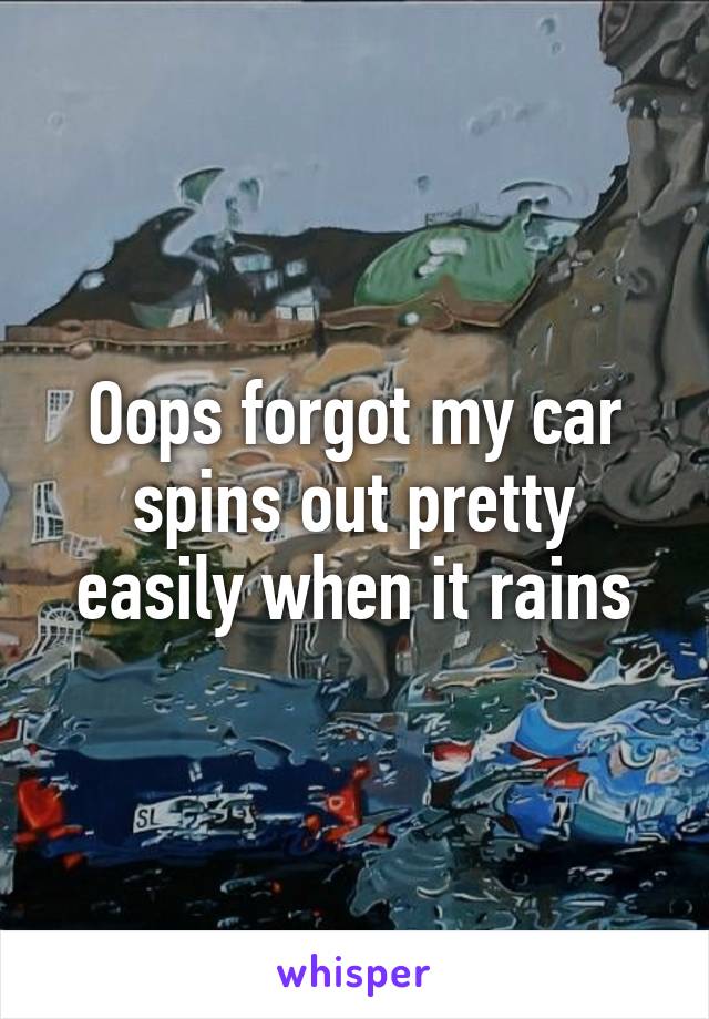 Oops forgot my car spins out pretty easily when it rains