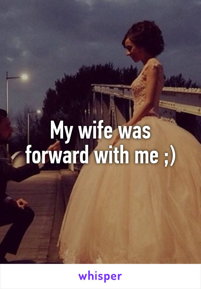 My wife was
forward with me ;)