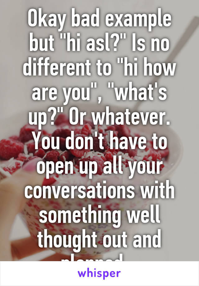 Okay bad example but "hi asl?" Is no different to "hi how are you", "what's up?" Or whatever. You don't have to open up all your conversations with something well thought out and planned...