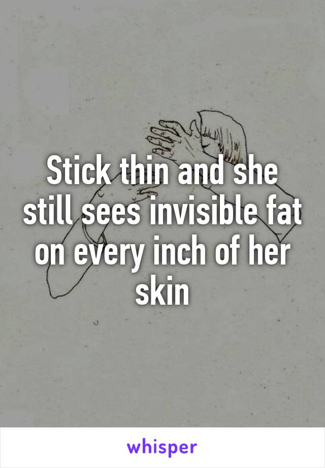 Stick thin and she still sees invisible fat on every inch of her skin