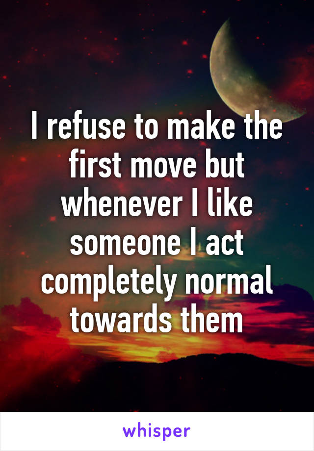 I refuse to make the first move but whenever I like someone I act completely normal towards them