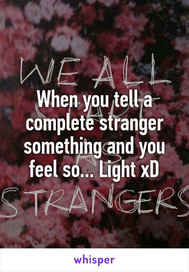 When you tell a complete stranger something and you feel so... Light xD