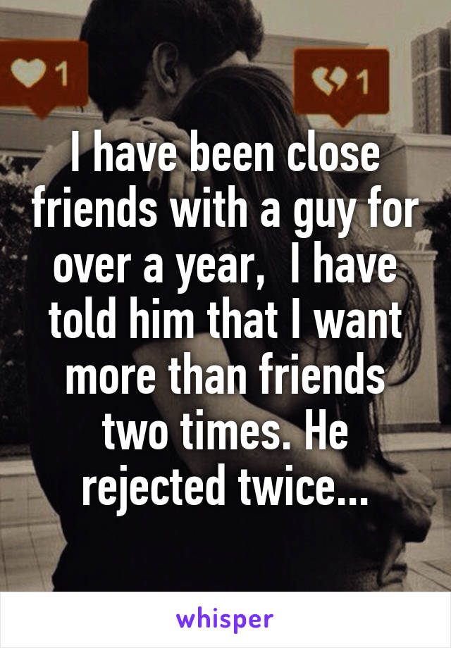 I have been close friends with a guy for over a year,  I have told him that I want more than friends two times. He rejected twice...