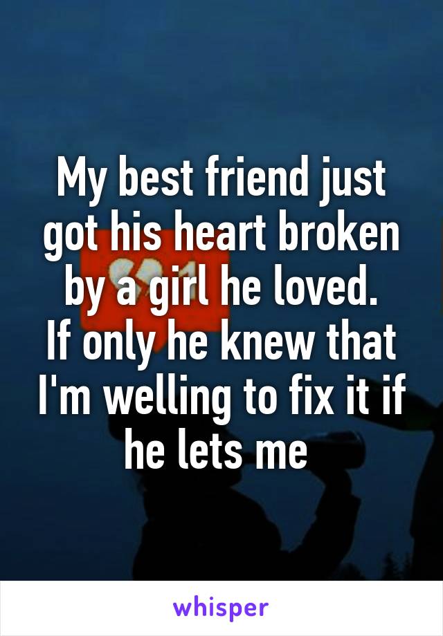 My best friend just got his heart broken by a girl he loved.
If only he knew that I'm welling to fix it if he lets me 