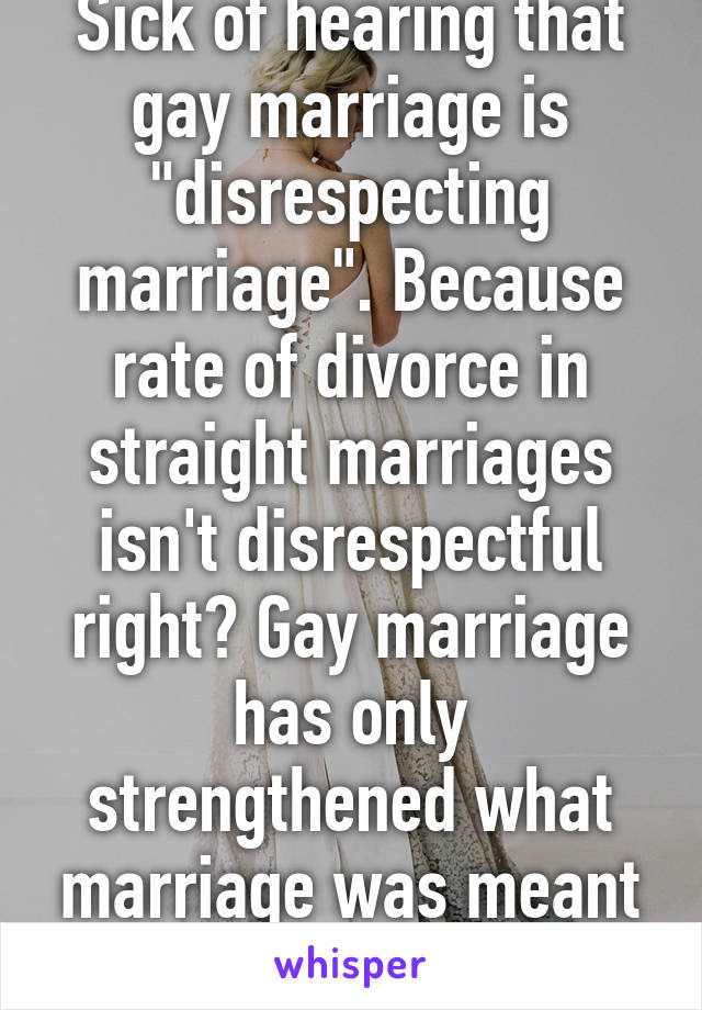 Sick of hearing that gay marriage is "disrespecting marriage". Because rate of divorce in straight marriages isn't disrespectful right? Gay marriage has only strengthened what marriage was meant to be