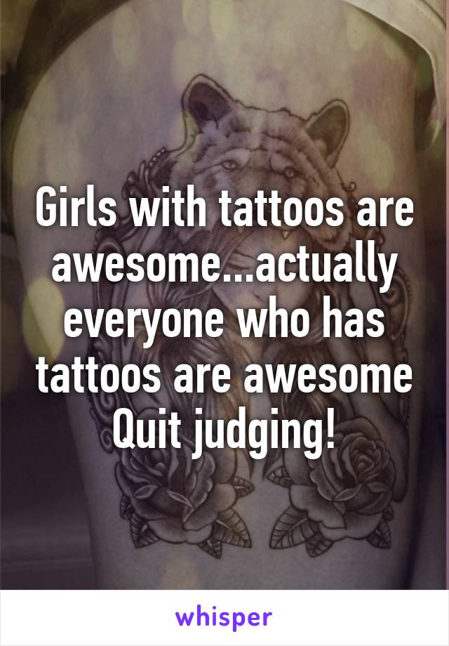 Girls with tattoos are awesome...actually everyone who has tattoos are awesome
Quit judging!