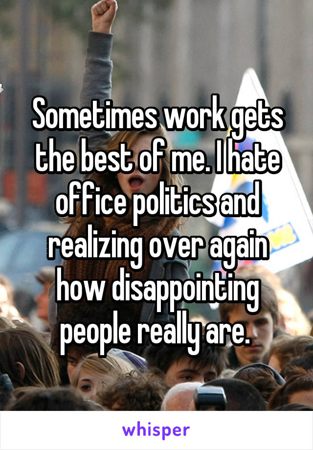 Sometimes work gets the best of me. I hate office politics and realizing over again how disappointing people really are. 