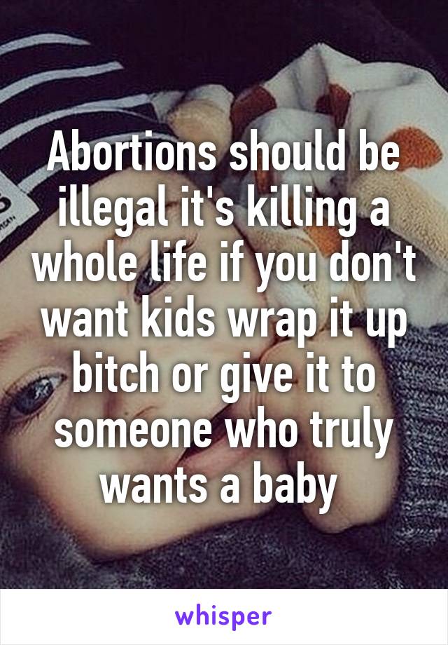 Abortions should be illegal it's killing a whole life if you don't want kids wrap it up bitch or give it to someone who truly wants a baby 