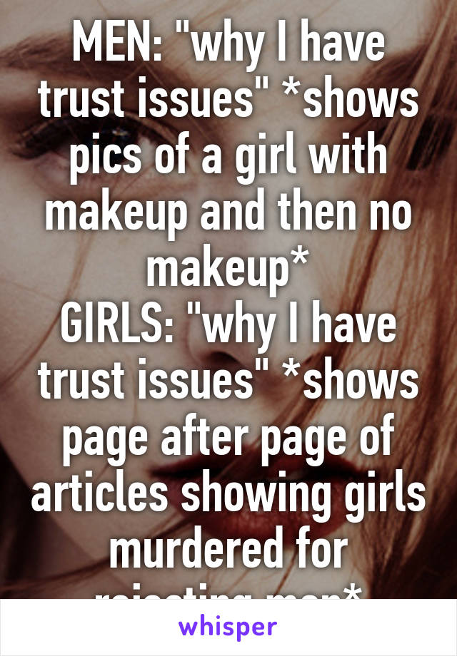 MEN: "why I have trust issues" *shows pics of a girl with makeup and then no makeup*
GIRLS: "why I have trust issues" *shows page after page of articles showing girls murdered for rejecting men*