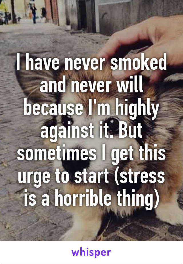 I have never smoked and never will because I'm highly against it. But sometimes I get this urge to start (stress is a horrible thing)