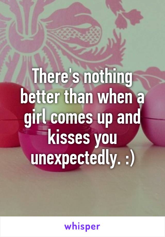 There's nothing better than when a girl comes up and kisses you unexpectedly. :)