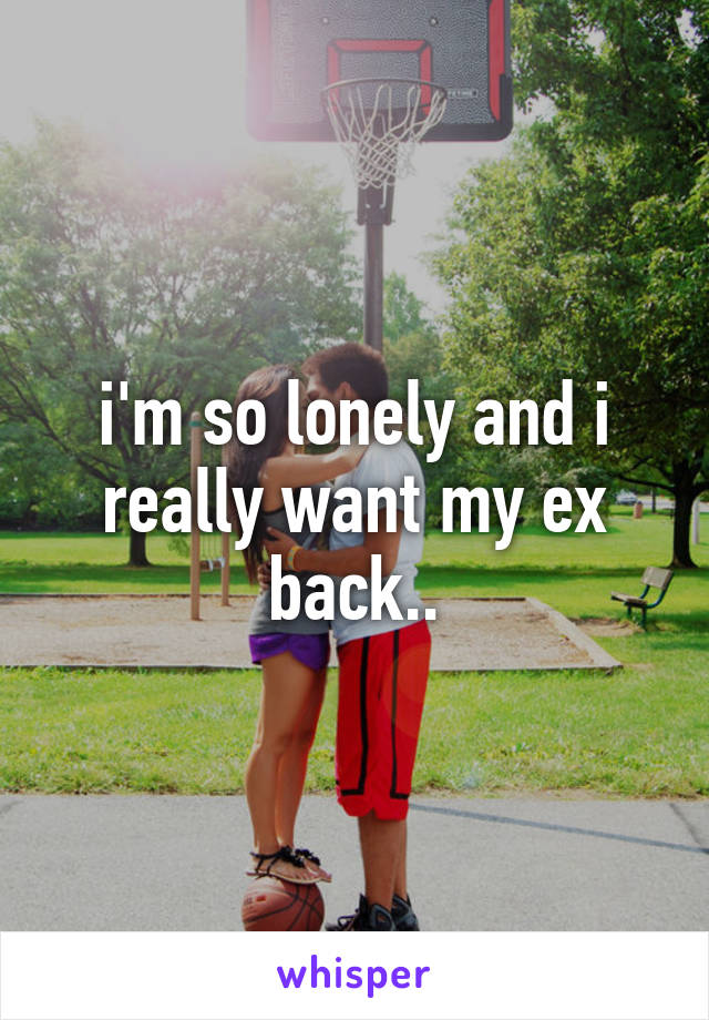 i'm so lonely and i really want my ex back..