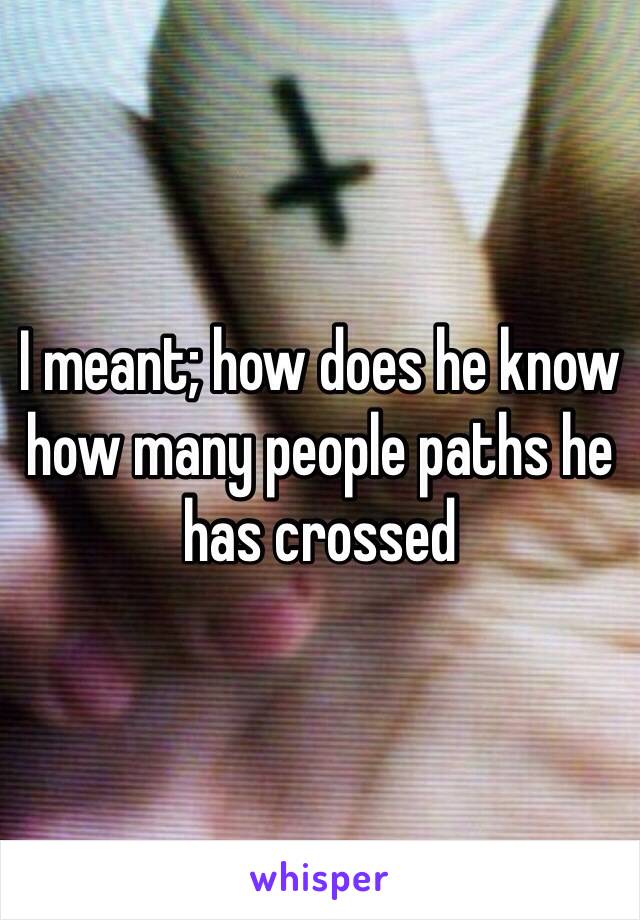 I meant; how does he know how many people paths he has crossed