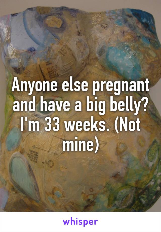 Anyone else pregnant and have a big belly? I'm 33 weeks. (Not mine)