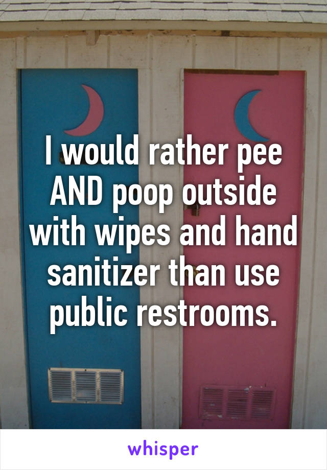 I would rather pee AND poop outside with wipes and hand sanitizer than use public restrooms.