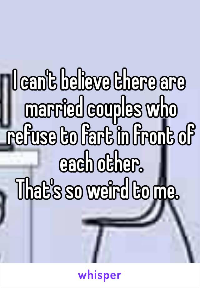 I can't believe there are married couples who refuse to fart in front of each other.
That's so weird to me. 