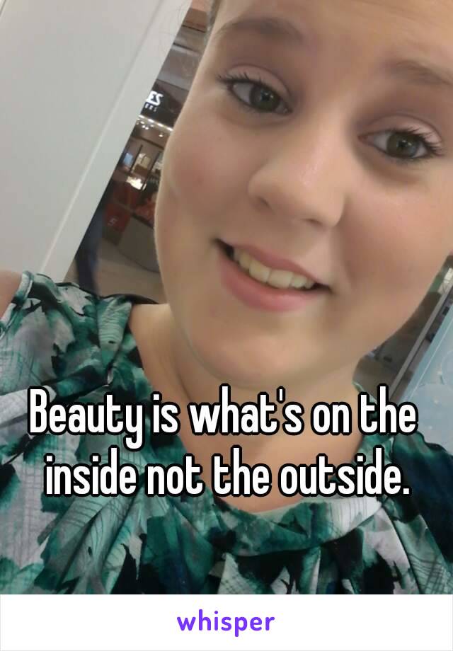 Beauty is what's on the inside not the outside.