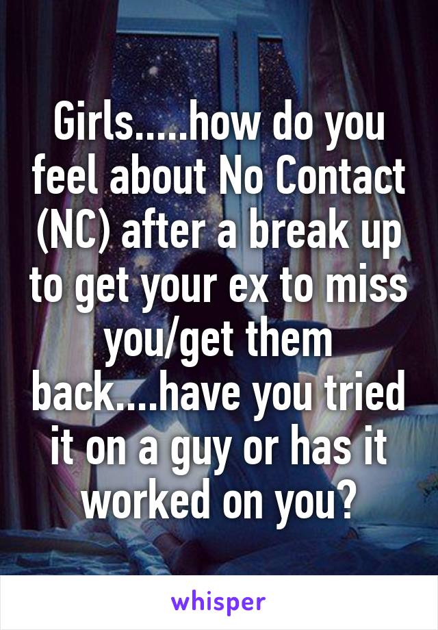 Girls.....how do you feel about No Contact (NC) after a break up to get your ex to miss you/get them back....have you tried it on a guy or has it worked on you?