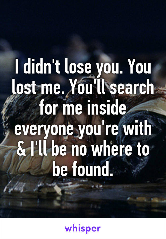 I didn't lose you. You lost me. You'll search for me inside everyone you're with & I'll be no where to be found.