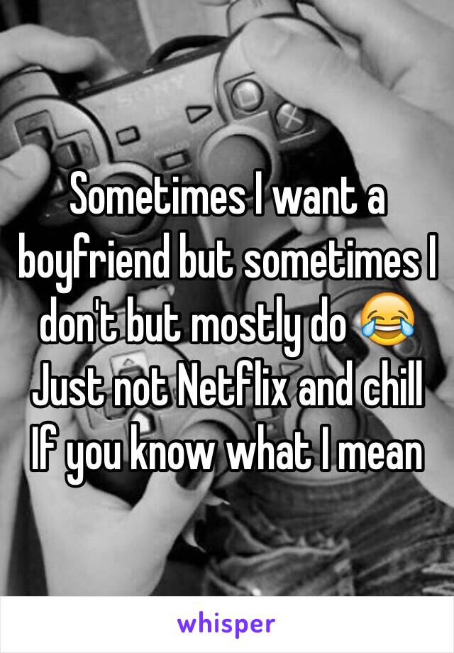 Sometimes I want a boyfriend but sometimes I don't but mostly do 😂
Just not Netflix and chill
If you know what I mean