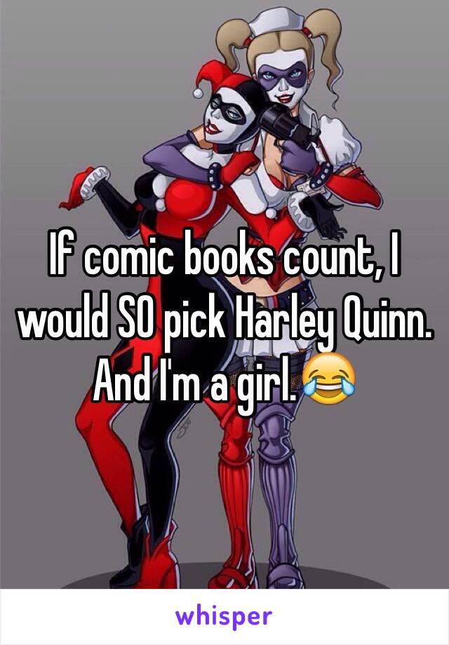 If comic books count, I would SO pick Harley Quinn. And I'm a girl.😂