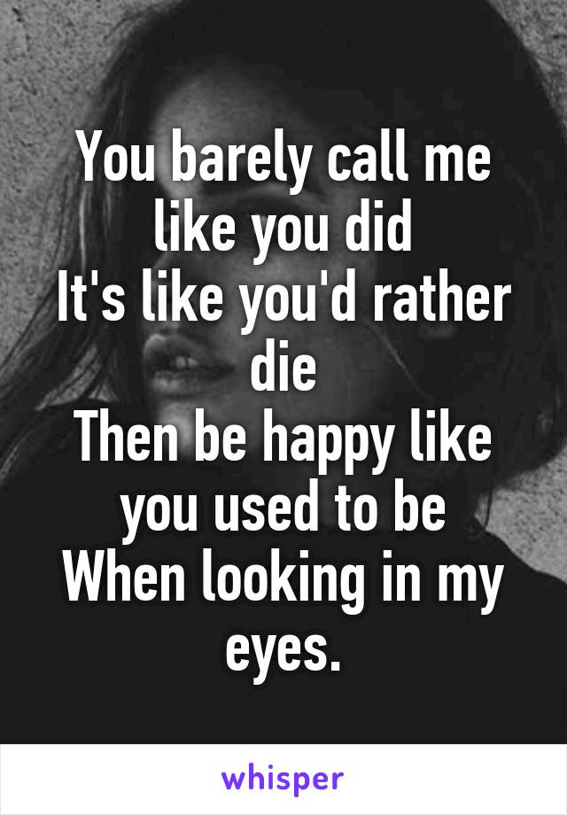 You barely call me like you did
It's like you'd rather die
Then be happy like you used to be
When looking in my eyes.