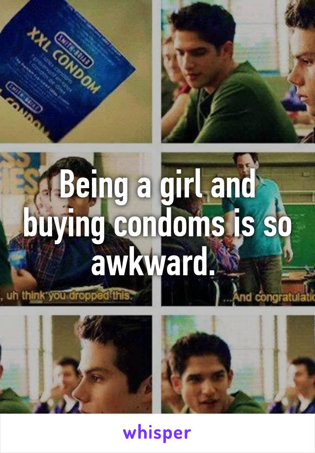 Being a girl and buying condoms is so awkward. 