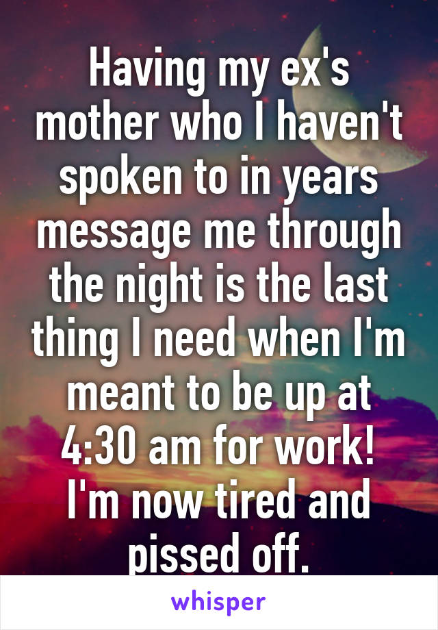 Having my ex's mother who I haven't spoken to in years message me through the night is the last thing I need when I'm meant to be up at 4:30 am for work!
I'm now tired and pissed off.