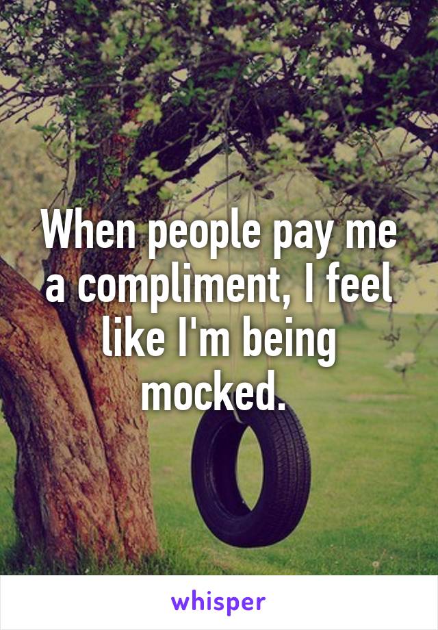 When people pay me a compliment, I feel like I'm being mocked. 