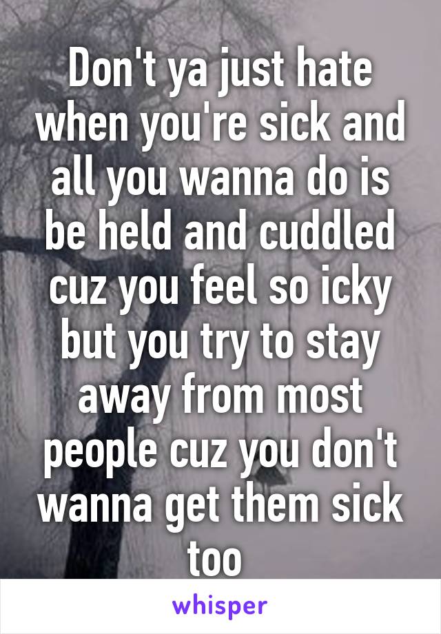 Don't ya just hate when you're sick and all you wanna do is be held and cuddled cuz you feel so icky but you try to stay away from most people cuz you don't wanna get them sick too 