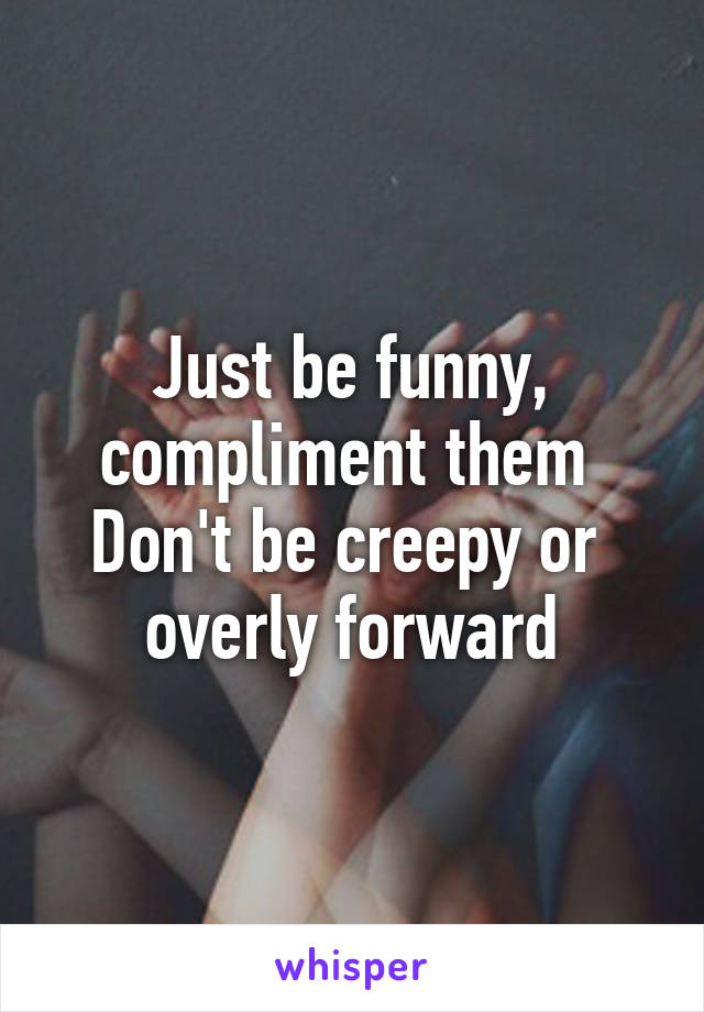 Just be funny, compliment them 
Don't be creepy or 
overly forward