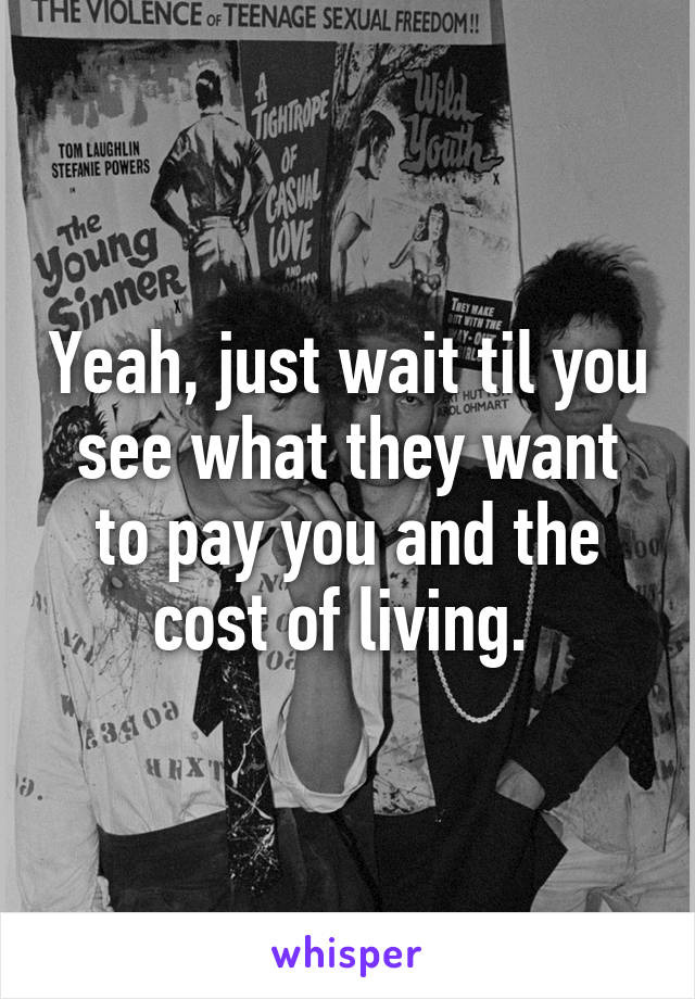 Yeah, just wait til you see what they want to pay you and the cost of living. 