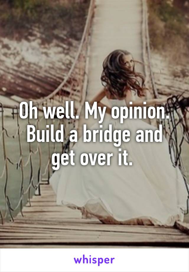 Oh well. My opinion. Build a bridge and get over it. 