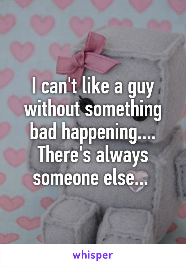 I can't like a guy without something bad happening.... There's always someone else... 