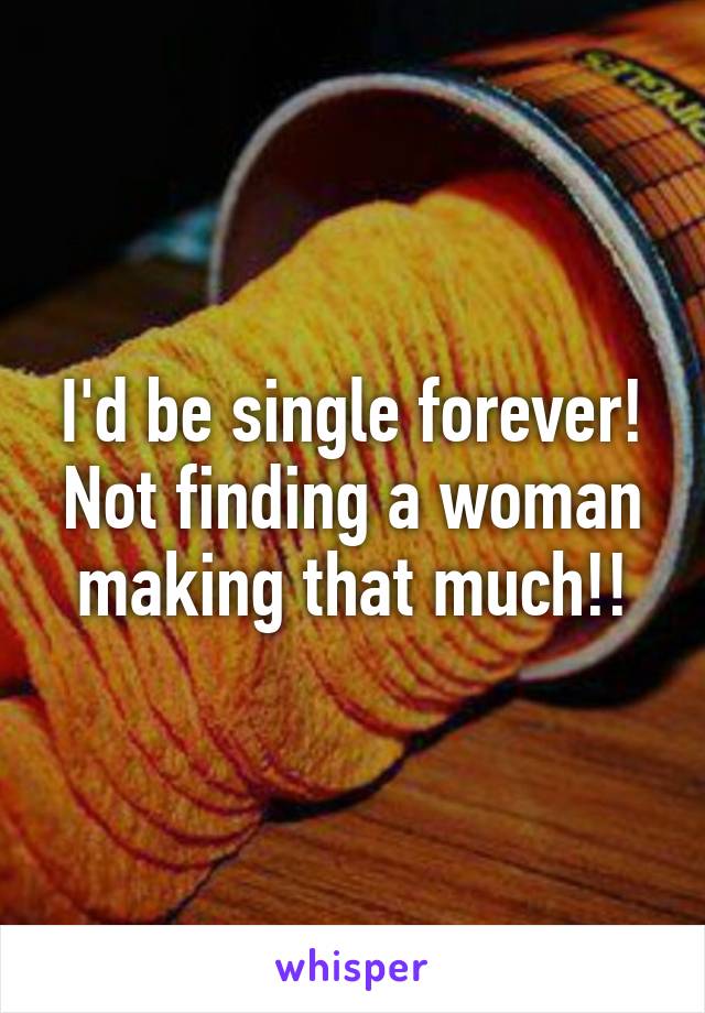 I'd be single forever!
Not finding a woman making that much!!