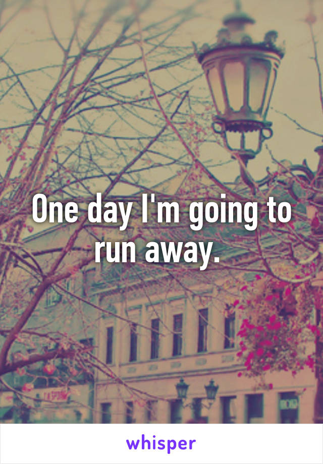 One day I'm going to run away. 