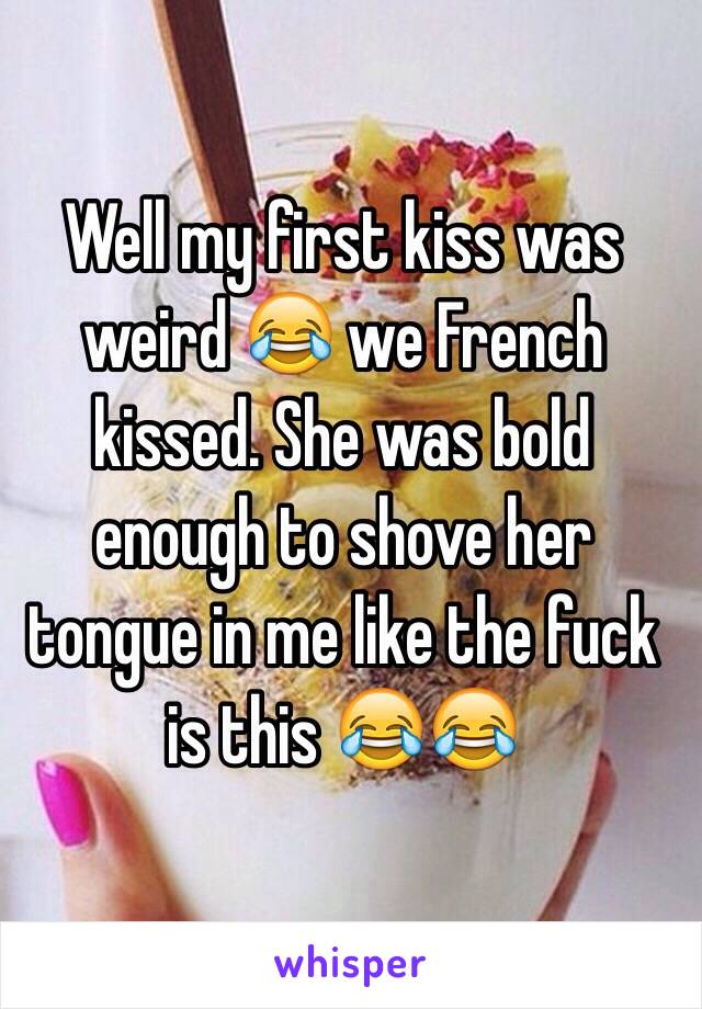 Well my first kiss was weird 😂 we French kissed. She was bold enough to shove her tongue in me like the fuck is this 😂😂