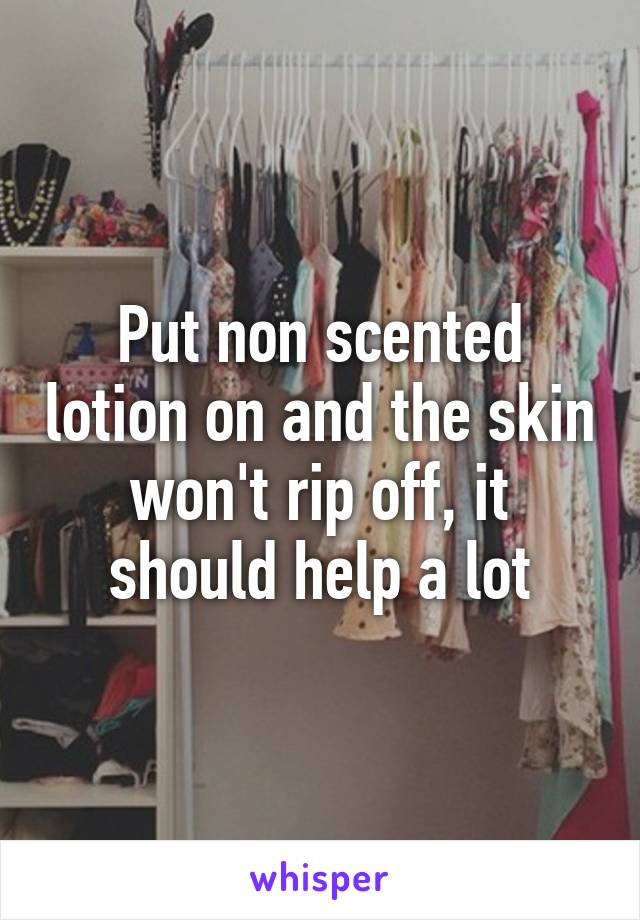 Put non scented lotion on and the skin won't rip off, it should help a lot