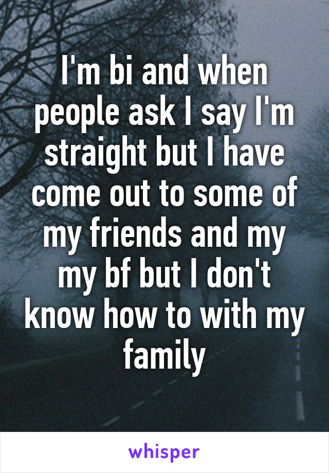 I'm bi and when people ask I say I'm straight but I have come out to some of my friends and my my bf but I don't know how to with my family
