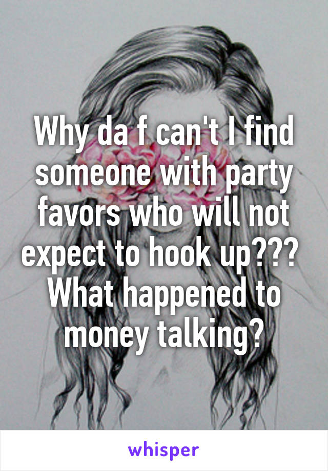 Why da f can't I find someone with party favors who will not expect to hook up??? 
What happened to money talking?