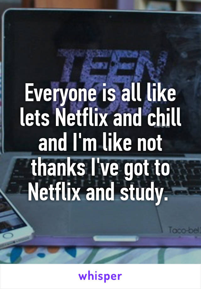 Everyone is all like lets Netflix and chill and I'm like not thanks I've got to Netflix and study. 