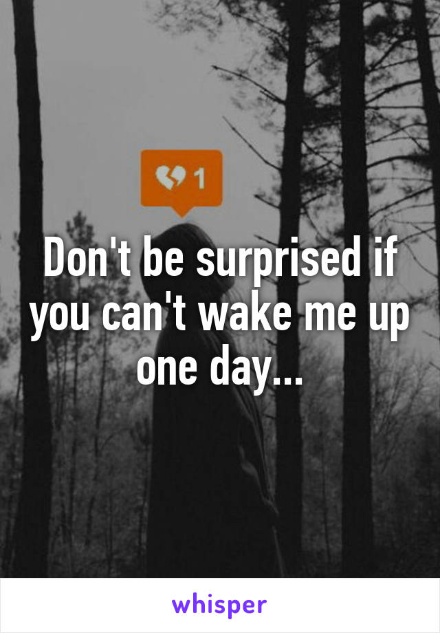 Don't be surprised if you can't wake me up one day...