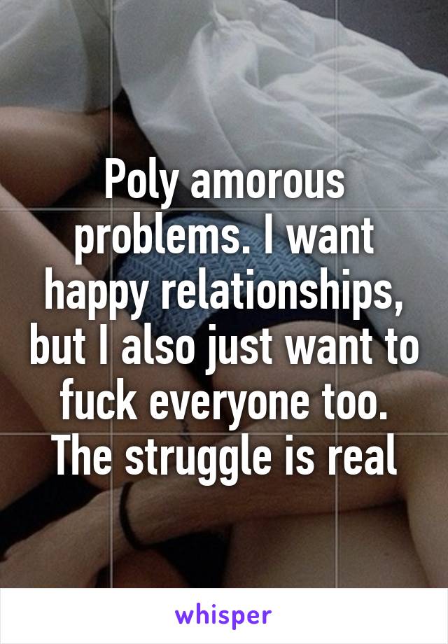 Poly amorous problems. I want happy relationships, but I also just want to fuck everyone too. The struggle is real