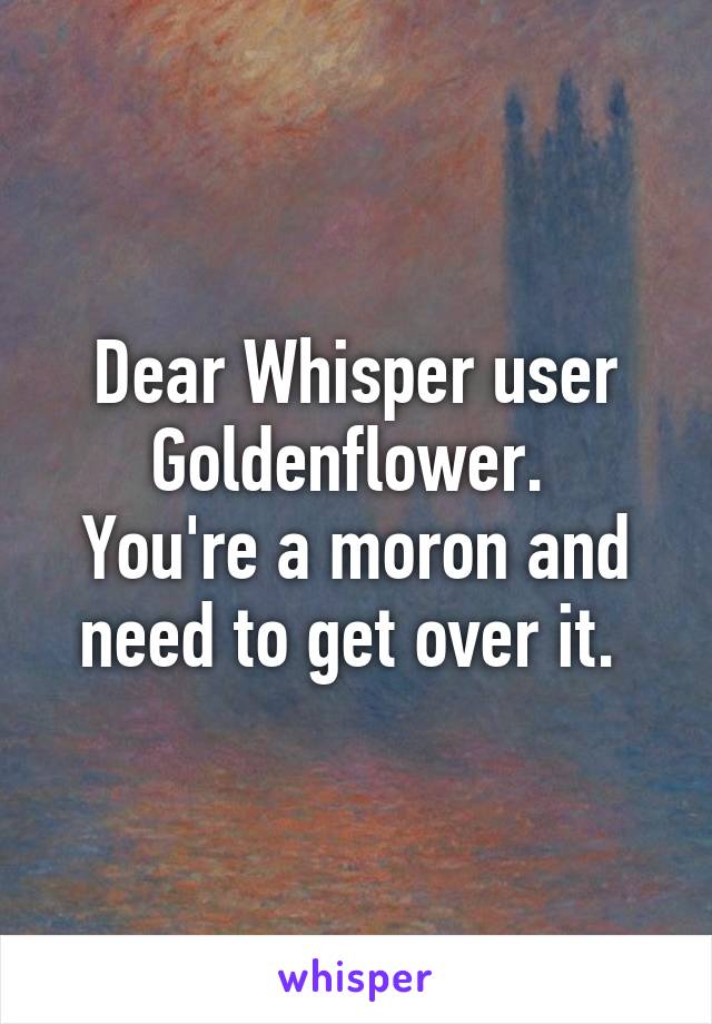 Dear Whisper user Goldenflower. 
You're a moron and need to get over it. 