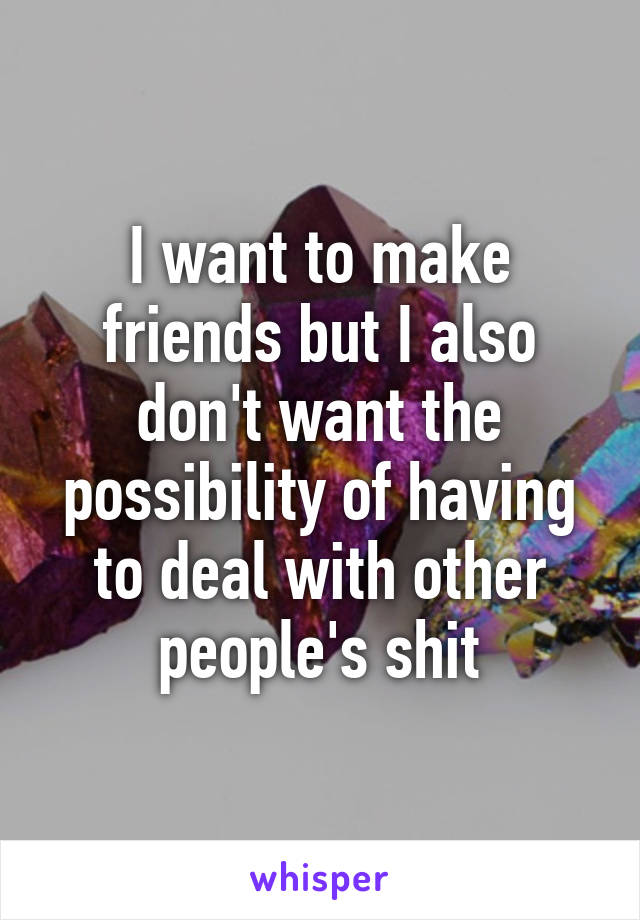 I want to make friends but I also don't want the possibility of having to deal with other people's shit