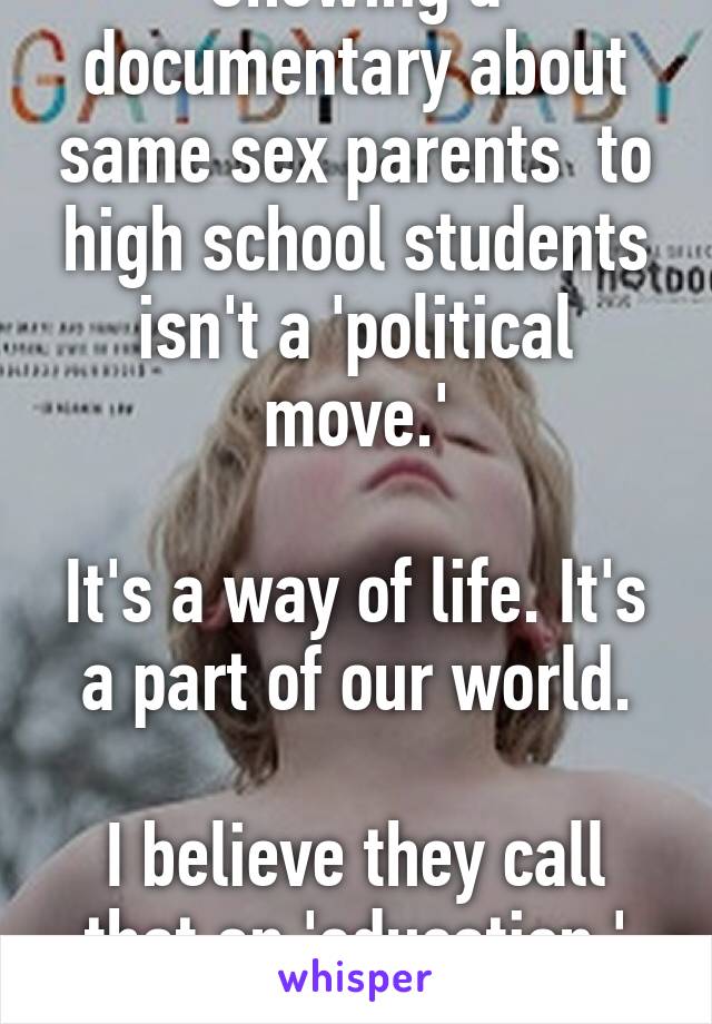 Showing a documentary about same sex parents  to high school students isn't a 'political move.'

It's a way of life. It's a part of our world.

I believe they call that an 'education.'
